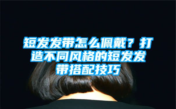 短发发带怎么佩戴？打造不同风格的短发发带搭配技巧