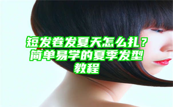 短发卷发夏天怎么扎？简单易学的夏季发型教程