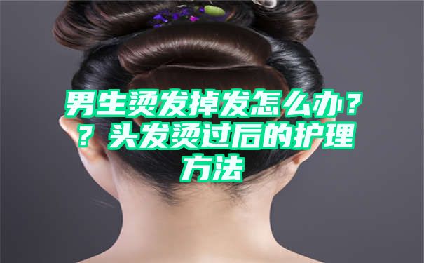 男生烫发掉发怎么办？？头发烫过后的护理方法