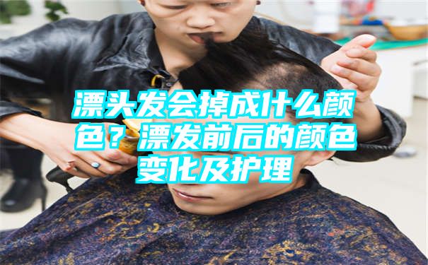 漂头发会掉成什么颜色？漂发前后的颜色变化及护理