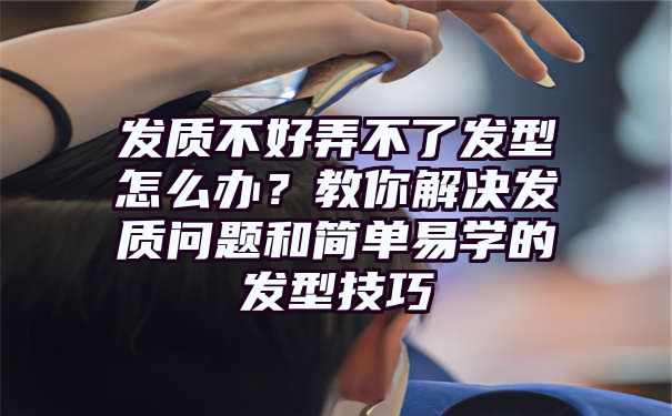 发质不好弄不了发型怎么办？教你解决发质问题和简单易学的发型技巧