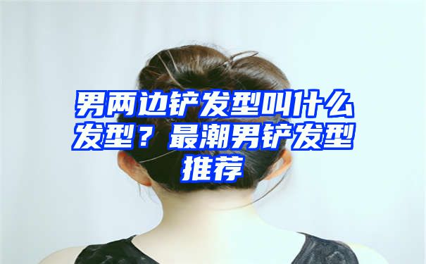 男两边铲发型叫什么发型？最潮男铲发型推荐