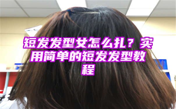 短发发型女怎么扎？实用简单的短发发型教程