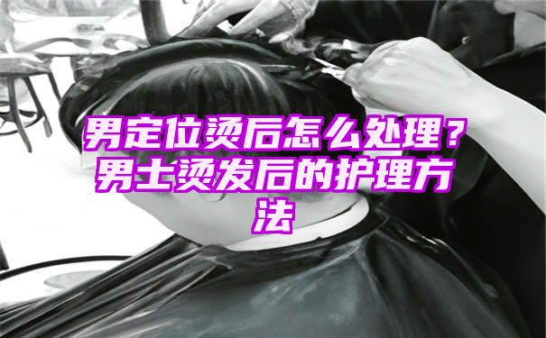 男定位烫后怎么处理？男士烫发后的护理方法