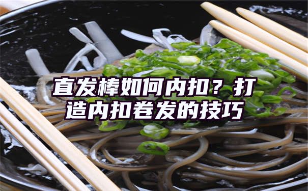 直发棒如何内扣？打造内扣卷发的技巧