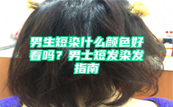 男生短染什么颜色好看吗？男士短发染发指南