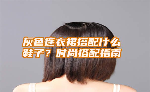 灰色连衣裙搭配什么鞋子？时尚搭配指南