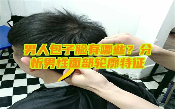 男人包子脸有哪些？分析男性面部轮廓特征