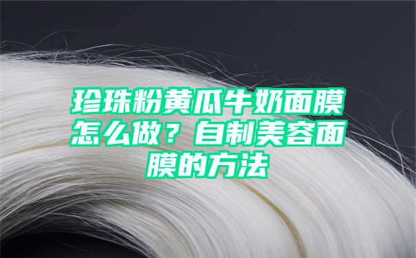 珍珠粉黄瓜牛奶面膜怎么做？自制美容面膜的方法