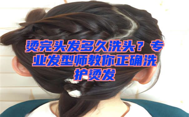 烫完头发多久洗头？专业发型师教你正确洗护烫发