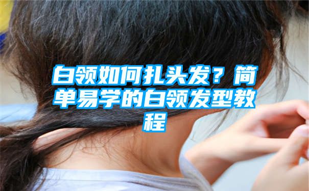 白领如何扎头发？简单易学的白领发型教程