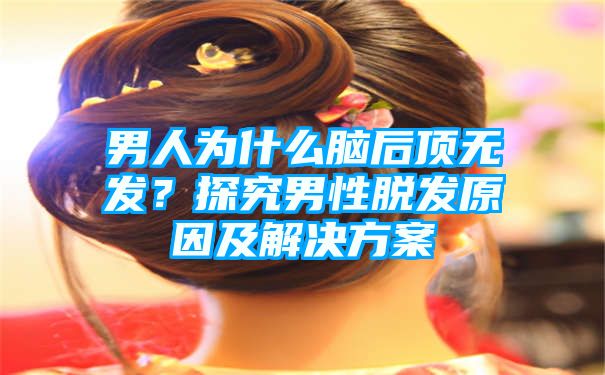 男人为什么脑后顶无发？探究男性脱发原因及解决方案