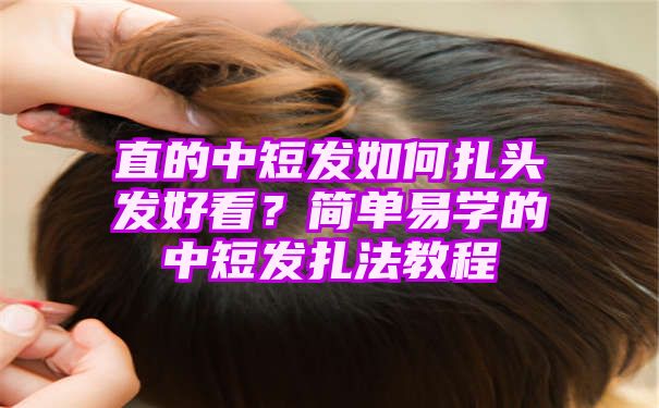 直的中短发如何扎头发好看？简单易学的中短发扎法教程