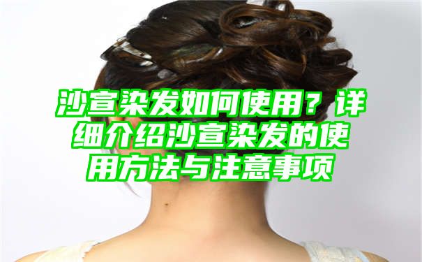 沙宣染发如何使用？详细介绍沙宣染发的使用方法与注意事项