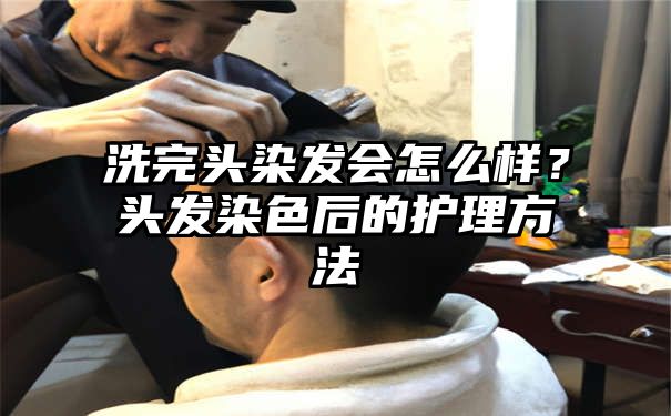 洗完头染发会怎么样？头发染色后的护理方法