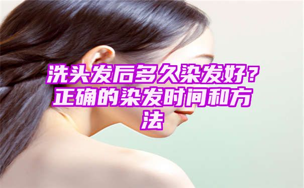 洗头发后多久染发好？正确的染发时间和方法