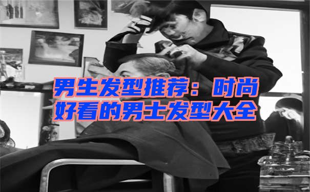 男生发型推荐：时尚好看的男士发型大全