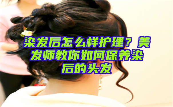 染发后怎么样护理？美发师教你如何保养染后的头发