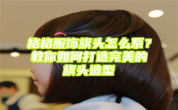 格格服饰旗头怎么系？教你如何打造完美的旗头造型