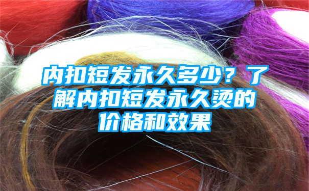 内扣短发永久多少？了解内扣短发永久烫的价格和效果