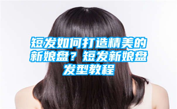 短发如何打造精美的新娘盘？短发新娘盘发型教程