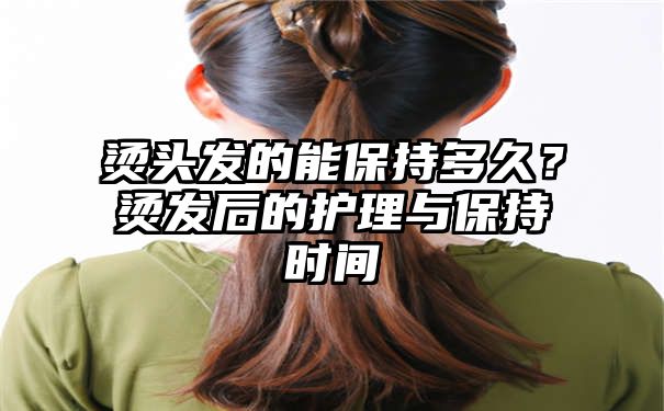 烫头发的能保持多久？烫发后的护理与保持时间