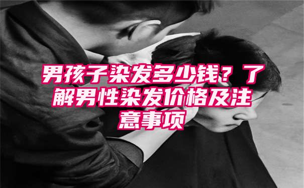 男孩子染发多少钱？了解男性染发价格及注意事项