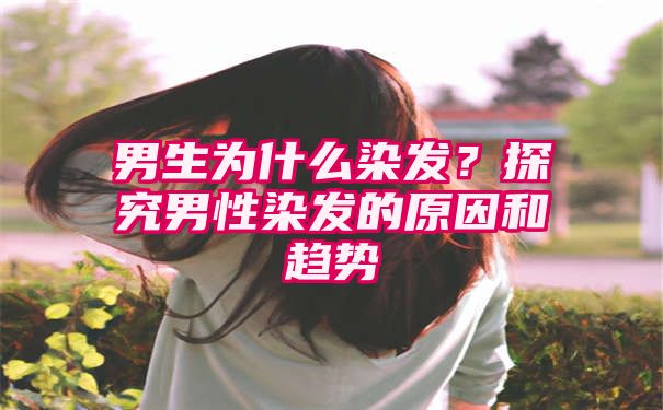 男生为什么染发？探究男性染发的原因和趋势