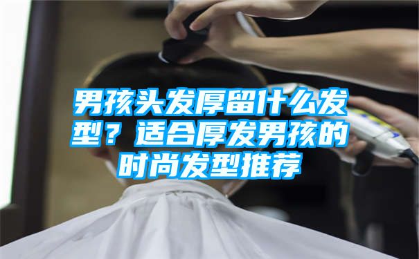 男孩头发厚留什么发型？适合厚发男孩的时尚发型推荐