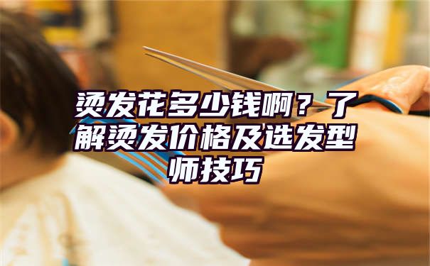 烫发花多少钱啊？了解烫发价格及选发型师技巧