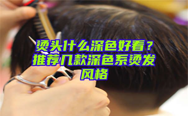 烫头什么深色好看？推荐几款深色系烫发风格