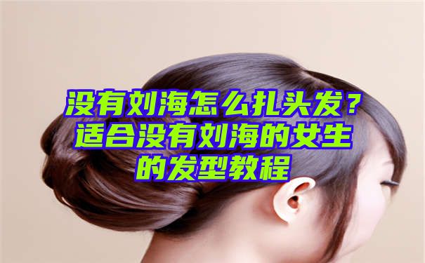 没有刘海怎么扎头发？适合没有刘海的女生的发型教程