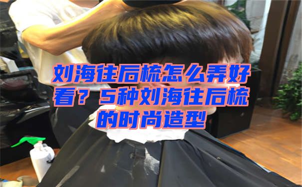 刘海往后梳怎么弄好看？5种刘海往后梳的时尚造型