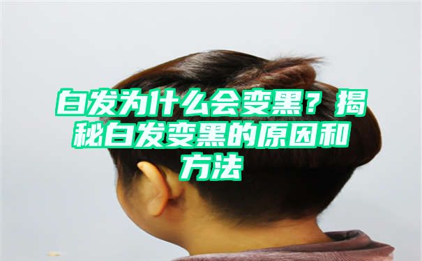 白发为什么会变黑？揭秘白发变黑的原因和方法