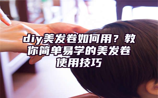 diy美发卷如何用？教你简单易学的美发卷使用技巧