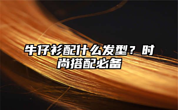 牛仔衫配什么发型？时尚搭配必备