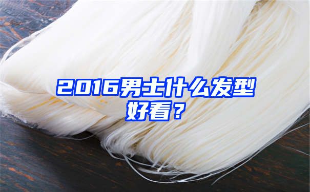 2016男士什么发型好看？