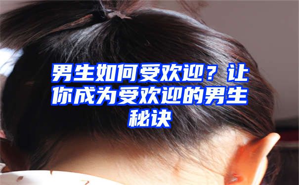 男生如何受欢迎？让你成为受欢迎的男生秘诀