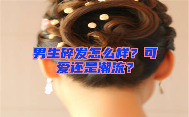 男生碎发怎么样？可爱还是潮流？