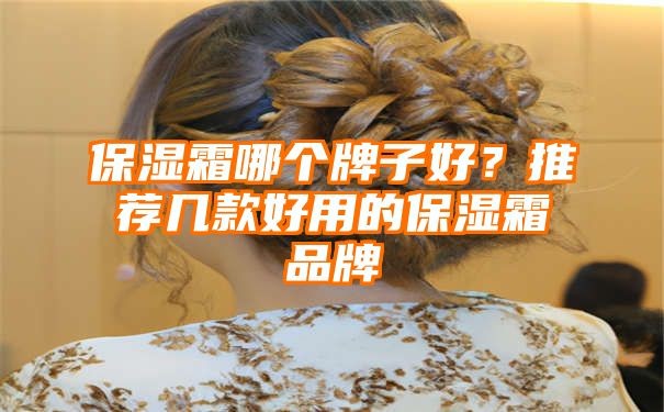 保湿霜哪个牌子好？推荐几款好用的保湿霜品牌