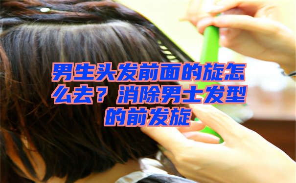 男生头发前面的旋怎么去？消除男士发型的前发旋