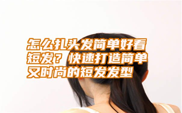 怎么扎头发简单好看短发？快速打造简单又时尚的短发发型