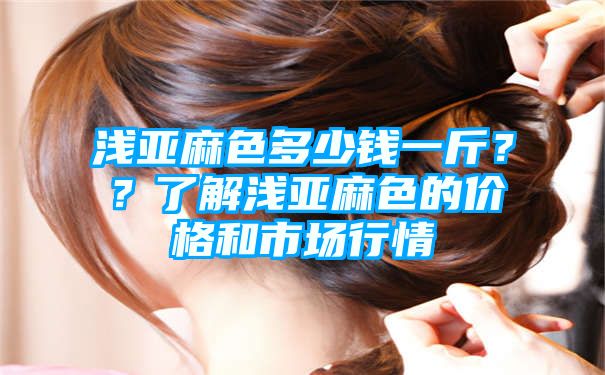 浅亚麻色多少钱一斤？？了解浅亚麻色的价格和市场行情