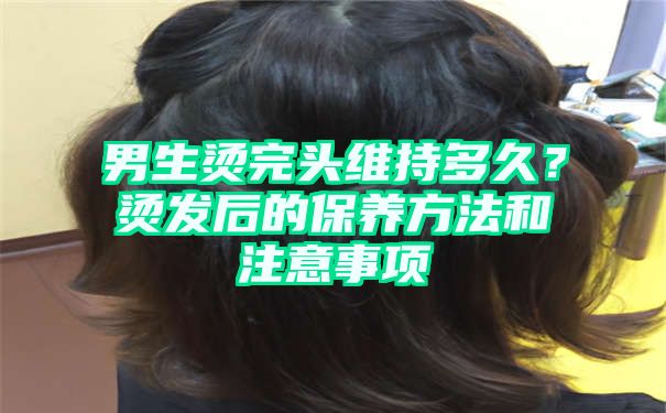 男生烫完头维持多久？烫发后的保养方法和注意事项