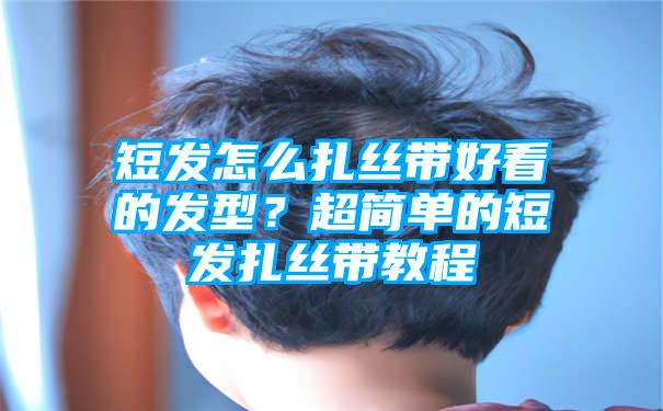 短发怎么扎丝带好看的发型？超简单的短发扎丝带教程