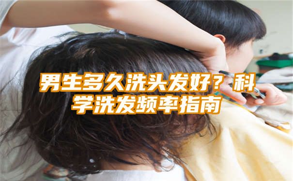 男生多久洗头发好？科学洗发频率指南