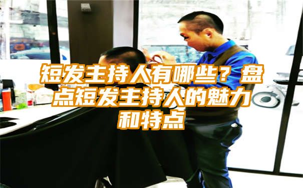 短发主持人有哪些？盘点短发主持人的魅力和特点