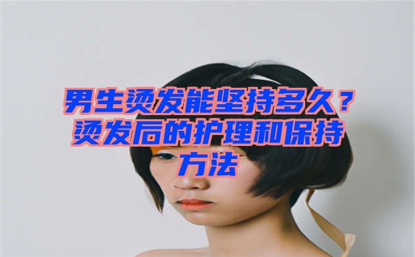 男生烫发能坚持多久？烫发后的护理和保持方法