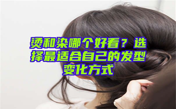 烫和染哪个好看？选择最适合自己的发型变化方式