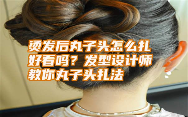 烫发后丸子头怎么扎好看吗？发型设计师教你丸子头扎法